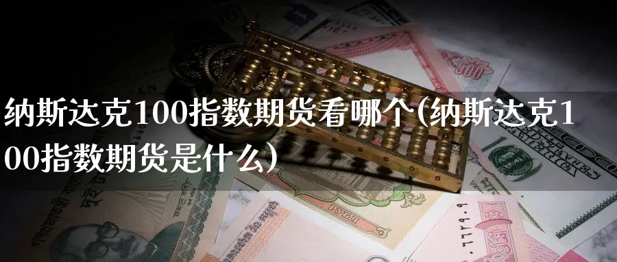 纳斯达克100指数期货看哪个(纳斯达克100指数期货是什么)_期货直播_第1张_青花期货直播间 纳斯达克100指数期货看哪个(纳斯达克100指数期货是什么)_https://qh.ynbygsw.com_期货直播_第1张