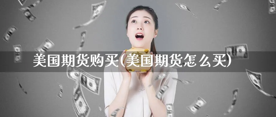 美国期货购买(美国期货怎么买)_期货交易_第1张_青花期货直播间 美国期货购买(美国期货怎么买)_https://qh.ynbygsw.com_期货交易_第1张