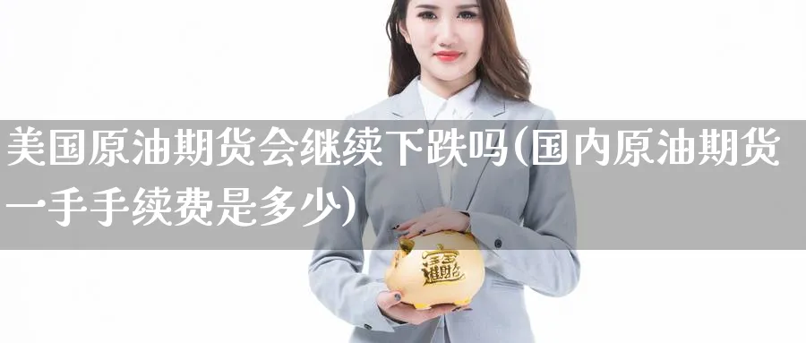 美国原油期货会继续下跌吗(国内原油期货一手手续费是多少)_财金百科_第1张_青花期货直播间 美国原油期货会继续下跌吗(国内原油期货一手手续费是多少)_https://qh.ynbygsw.com_财金百科_第1张
