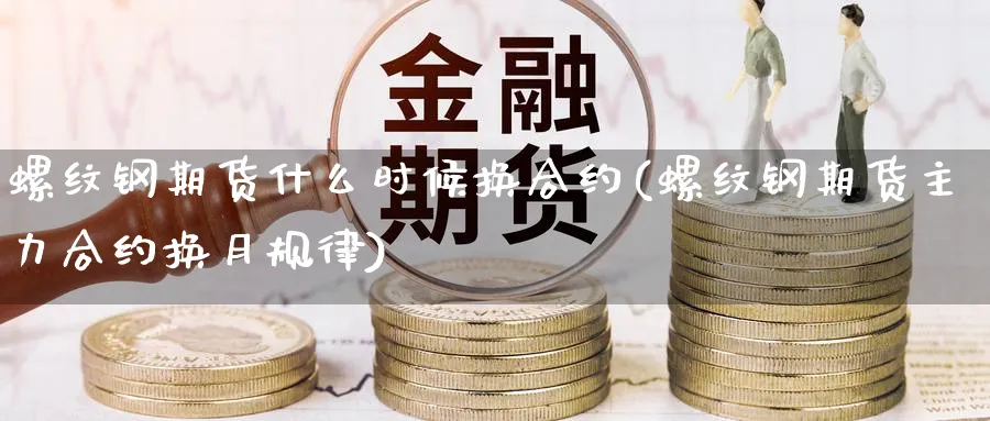螺纹钢期货什么时候换合约(螺纹钢期货主力合约换月规律)_国际期货_第1张_青花期货直播间 螺纹钢期货什么时候换合约(螺纹钢期货主力合约换月规律)_https://qh.ynbygsw.com_国际期货_第1张