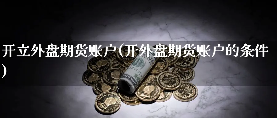 开立外盘期货账户(开外盘期货账户的条件)_https://qh.ynbygsw.com_财金知识_第1张
