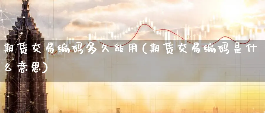 期货交易编码多久能用(期货交易编码是什么意思)_财金知识_第1张_青花期货直播间 期货交易编码多久能用(期货交易编码是什么意思)_https://qh.ynbygsw.com_财金知识_第1张