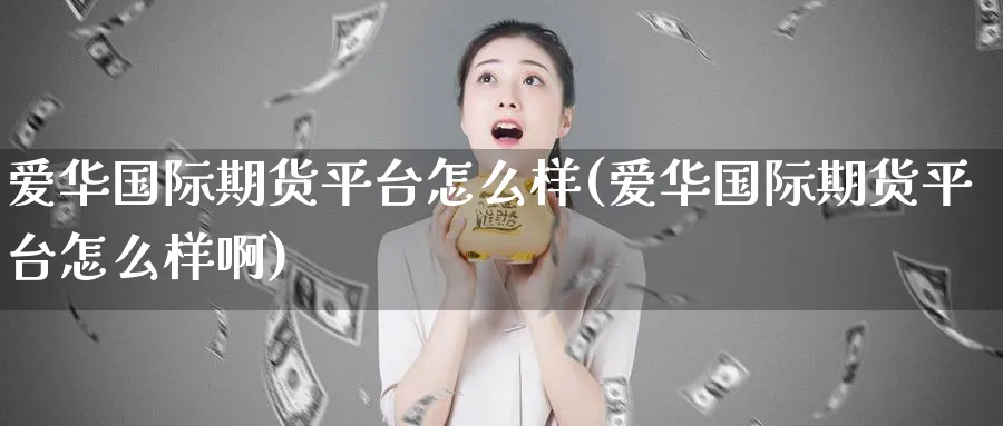 爱华国际期货平台怎么样(爱华国际期货平台怎么样啊)_期货直播_第1张_青花期货直播间 爱华国际期货平台怎么样(爱华国际期货平台怎么样啊)_https://qh.ynbygsw.com_期货直播_第1张