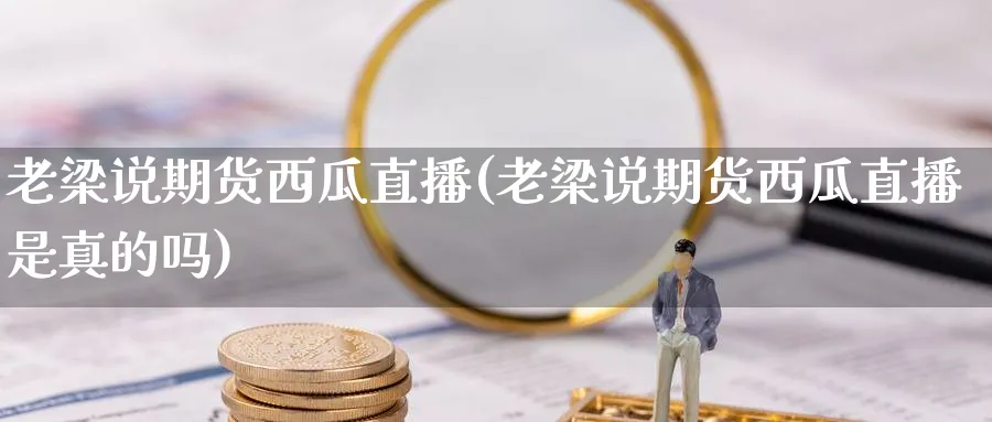 老梁说期货西瓜直播(老梁说期货西瓜直播是真的吗)_期货喊单_第1张_青花期货直播间 老梁说期货西瓜直播(老梁说期货西瓜直播是真的吗)_https://qh.ynbygsw.com_期货喊单_第1张