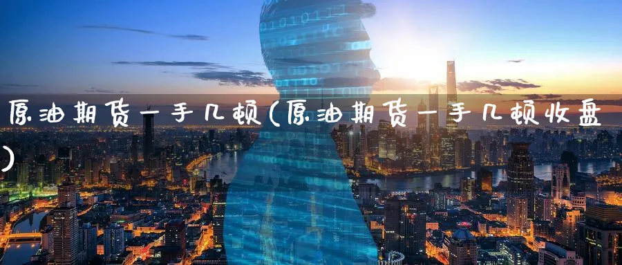 原油期货一手几顿(原油期货一手几顿收盘)_国际期货_第1张_青花期货直播间 原油期货一手几顿(原油期货一手几顿收盘)_https://qh.ynbygsw.com_国际期货_第1张
