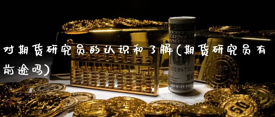 对期货研究员的认识和了解(期货研究员有前途吗)_财金知识_第1张_青花期货直播间 对期货研究员的认识和了解(期货研究员有前途吗)_https://qh.ynbygsw.com_财金知识_第1张