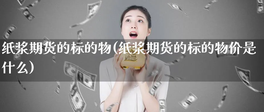 纸浆期货的标的物(纸浆期货的标的物价是什么)_国际期货_第1张_青花期货直播间 纸浆期货的标的物(纸浆期货的标的物价是什么)_https://qh.ynbygsw.com_国际期货_第1张