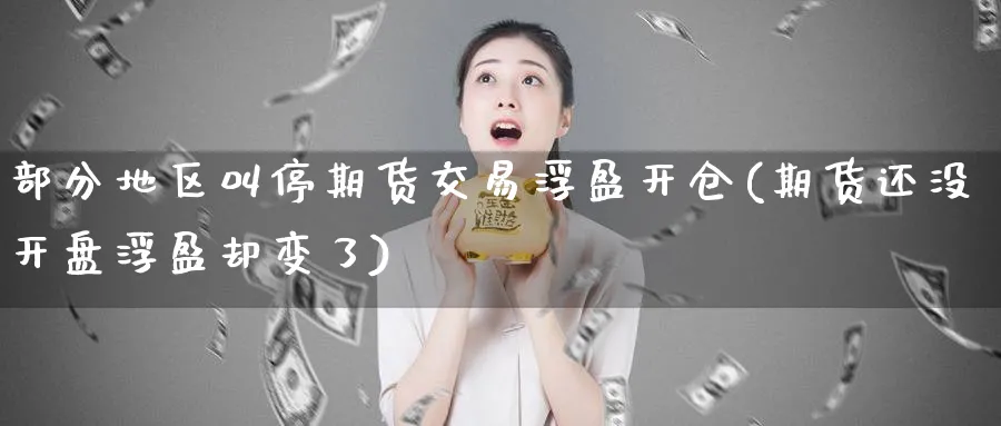 部分地区叫停期货交易浮盈开仓(期货还没开盘浮盈却变了)_期货喊单_第1张_青花期货直播间 部分地区叫停期货交易浮盈开仓(期货还没开盘浮盈却变了)_https://qh.ynbygsw.com_期货喊单_第1张