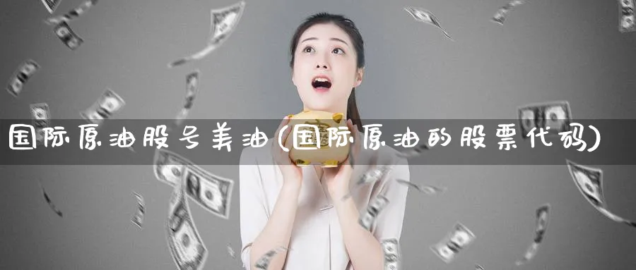 国际原油股号美油(国际原油的股票代码)_期货交易_第1张_青花期货直播间 国际原油股号美油(国际原油的股票代码)_https://qh.ynbygsw.com_期货交易_第1张