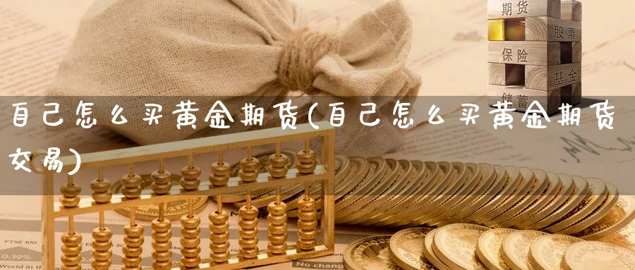 自己怎么买黄金期货(自己怎么买黄金期货交易)_期货直播_第1张_青花期货直播间 自己怎么买黄金期货(自己怎么买黄金期货交易)_https://qh.ynbygsw.com_期货直播_第1张