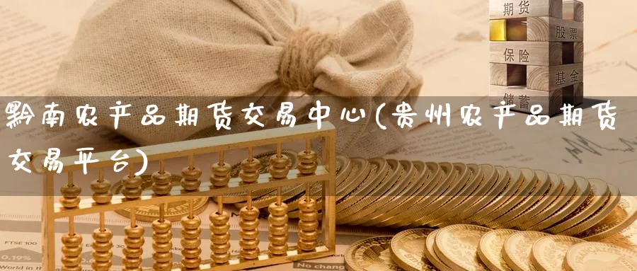 黔南农产品期货交易中心(贵州农产品期货交易平台)_财金知识_第1张_青花期货直播间 黔南农产品期货交易中心(贵州农产品期货交易平台)_https://qh.ynbygsw.com_财金知识_第1张