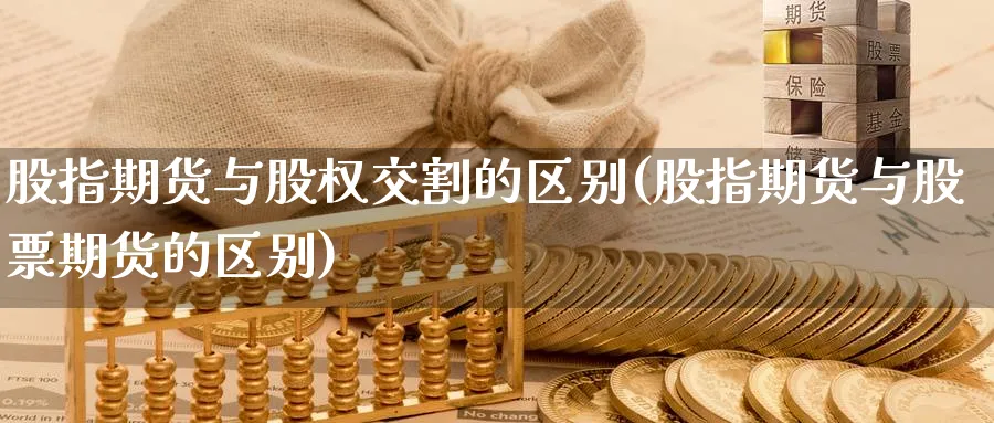 股指期货与股权交割的区别(股指期货与股票期货的区别)_财金百科_第1张_青花期货直播间 股指期货与股权交割的区别(股指期货与股票期货的区别)_https://qh.ynbygsw.com_财金百科_第1张