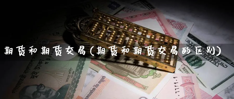 期货和期货交易(期货和期货交易的区别)_期货喊单_第1张_青花期货直播间 期货和期货交易(期货和期货交易的区别)_https://qh.ynbygsw.com_期货喊单_第1张
