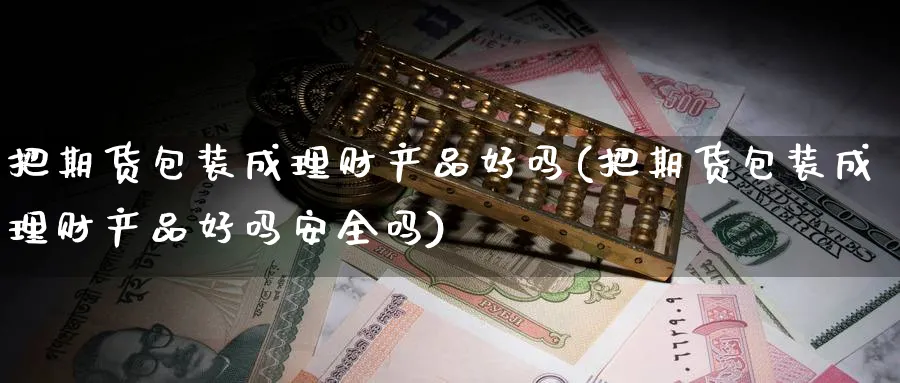 把期货包装成理财产品好吗(把期货包装成理财产品好吗安全吗)_财金知识_第1张_青花期货直播间 把期货包装成理财产品好吗(把期货包装成理财产品好吗安全吗)_https://qh.ynbygsw.com_财金知识_第1张