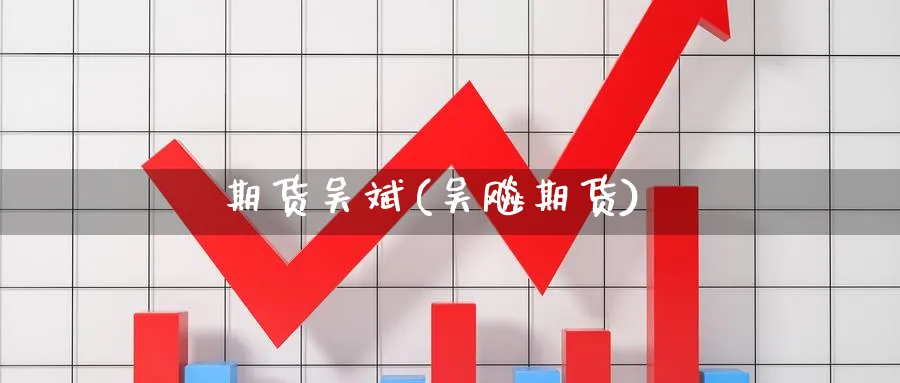 期货吴斌(吴飚期货)_财金知识_第1张_青花期货直播间 期货吴斌(吴飚期货)_https://qh.ynbygsw.com_财金知识_第1张