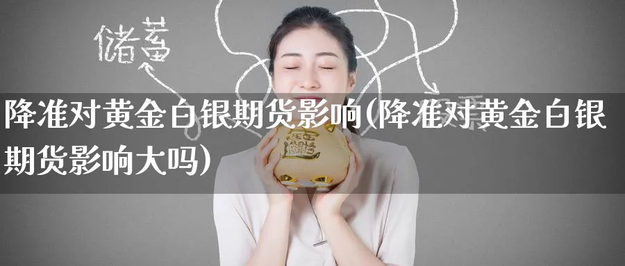 降准对黄金白银期货影响(降准对黄金白银期货影响大吗)_国际期货_第1张_青花期货直播间 降准对黄金白银期货影响(降准对黄金白银期货影响大吗)_https://qh.ynbygsw.com_国际期货_第1张