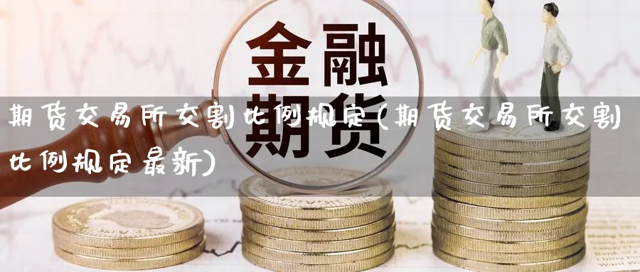 期货交易所交割比例规定(期货交易所交割比例规定最新)_期货直播_第1张_青花期货直播间 期货交易所交割比例规定(期货交易所交割比例规定最新)_https://qh.ynbygsw.com_期货直播_第1张