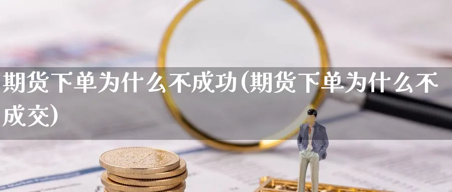 期货下单为什么不成功(期货下单为什么不成交)_财金知识_第1张_青花期货直播间 期货下单为什么不成功(期货下单为什么不成交)_https://qh.ynbygsw.com_财金知识_第1张