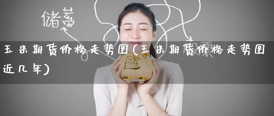 玉米期货价格走势图(玉米期货价格走势图近几年)_财金知识_第1张_青花期货直播间 玉米期货价格走势图(玉米期货价格走势图近几年)_https://qh.ynbygsw.com_财金知识_第1张