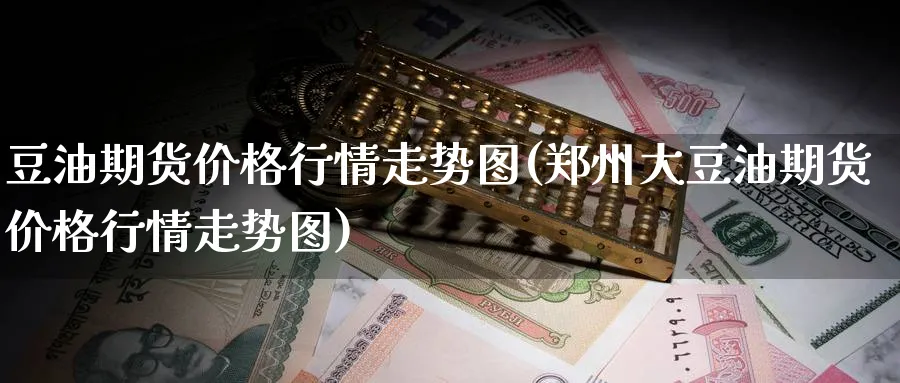豆油期货价格行情走势图(郑州大豆油期货价格行情走势图)_财金百科_第1张_青花期货直播间 豆油期货价格行情走势图(郑州大豆油期货价格行情走势图)_https://qh.ynbygsw.com_财金百科_第1张