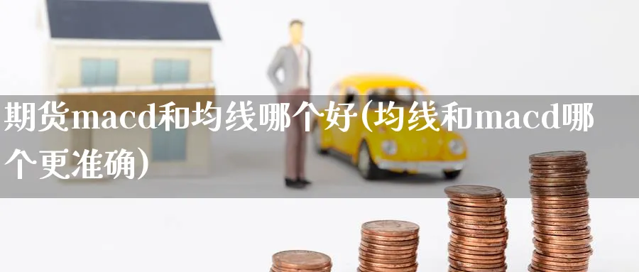 期货macd和均线哪个好(均线和macd哪个更准确)_财金知识_第1张_青花期货直播间 期货macd和均线哪个好(均线和macd哪个更准确)_https://qh.ynbygsw.com_财金知识_第1张