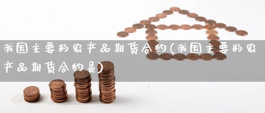 我国主要的农产品期货合约(我国主要的农产品期货合约是)_财金知识_第1张_青花期货直播间 我国主要的农产品期货合约(我国主要的农产品期货合约是)_https://qh.ynbygsw.com_财金知识_第1张
