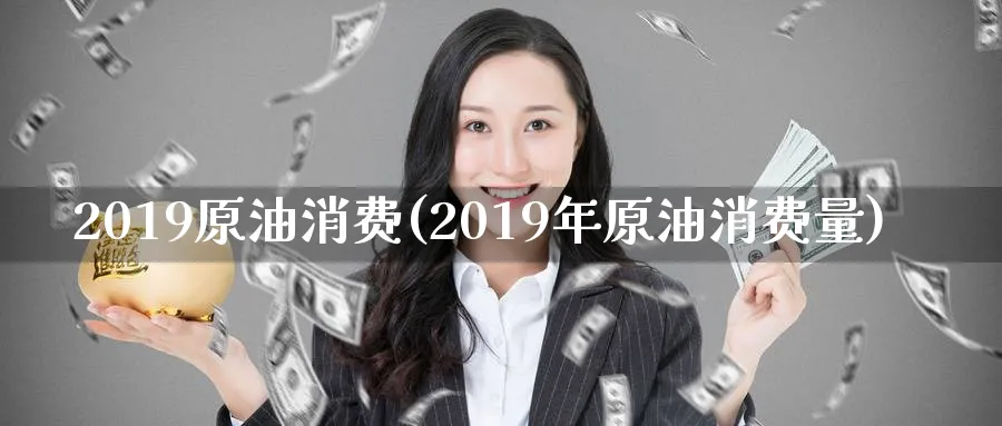 2019原油消费(2019年原油消费量)_期货交易_第1张_青花期货直播间 2019原油消费(2019年原油消费量)_https://qh.ynbygsw.com_期货交易_第1张