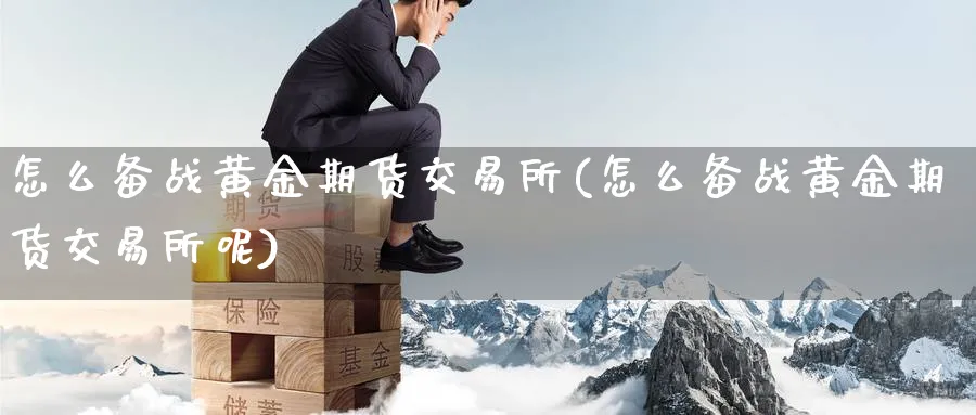 怎么备战黄金期货交易所(怎么备战黄金期货交易所呢)_期货喊单_第1张_青花期货直播间 怎么备战黄金期货交易所(怎么备战黄金期货交易所呢)_https://qh.ynbygsw.com_期货喊单_第1张