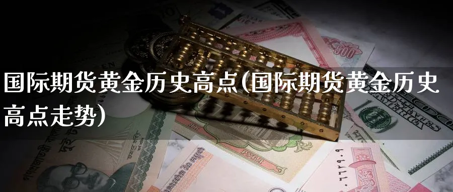 国际期货黄金历史高点(国际期货黄金历史高点走势)_期货直播_第1张_青花期货直播间 国际期货黄金历史高点(国际期货黄金历史高点走势)_https://qh.ynbygsw.com_期货直播_第1张