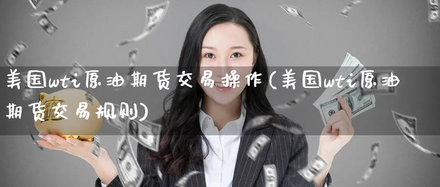 美国wti原油期货交易操作(美国wti原油期货交易规则)_国际期货_第1张_青花期货直播间 美国wti原油期货交易操作(美国wti原油期货交易规则)_https://qh.ynbygsw.com_国际期货_第1张