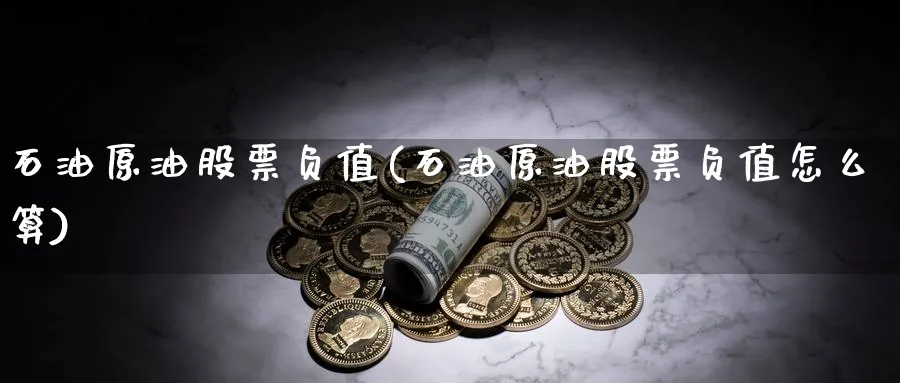 石油原油股票负值(石油原油股票负值怎么算)_期货交易_第1张_青花期货直播间 石油原油股票负值(石油原油股票负值怎么算)_https://qh.ynbygsw.com_期货交易_第1张