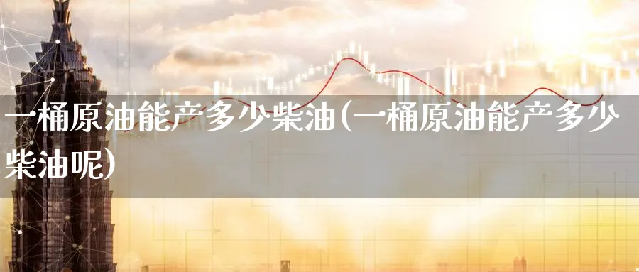 一桶原油能产多少柴油(一桶原油能产多少柴油呢)_https://qh.ynbygsw.com_期货喊单_第1张