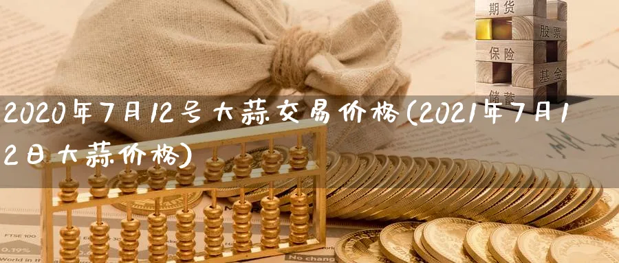 2020年7月12号大蒜交易价格(2021年7月12日大蒜价格)_期货交易_第1张_青花期货直播间 2020年7月12号大蒜交易价格(2021年7月12日大蒜价格)_https://qh.ynbygsw.com_期货交易_第1张