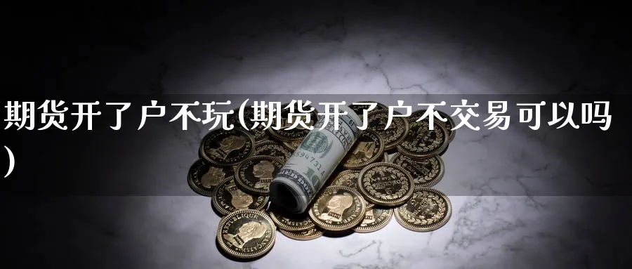 期货开了户不玩(期货开了户不交易可以吗)_期货交易_第1张_青花期货直播间 期货开了户不玩(期货开了户不交易可以吗)_https://qh.ynbygsw.com_期货交易_第1张