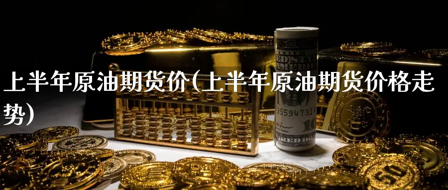 上半年原油期货价(上半年原油期货价格走势)_期货交易_第1张_青花期货直播间 上半年原油期货价(上半年原油期货价格走势)_https://qh.ynbygsw.com_期货交易_第1张