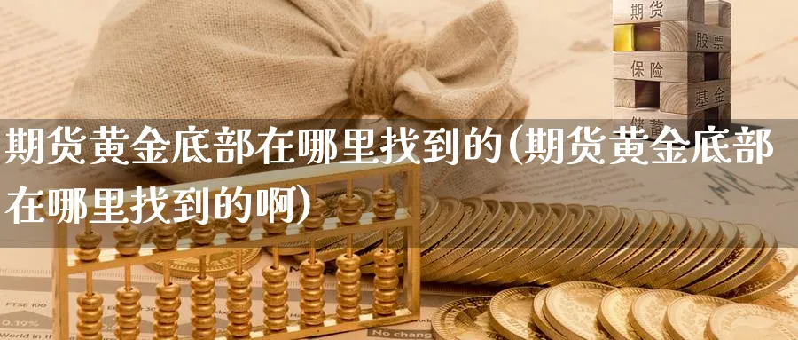 期货黄金底部在哪里找到的(期货黄金底部在哪里找到的啊)_财金知识_第1张_青花期货直播间 期货黄金底部在哪里找到的(期货黄金底部在哪里找到的啊)_https://qh.ynbygsw.com_财金知识_第1张