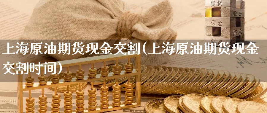 上海原油期货现金交割(上海原油期货现金交割时间)_国际期货_第1张_青花期货直播间 上海原油期货现金交割(上海原油期货现金交割时间)_https://qh.ynbygsw.com_国际期货_第1张