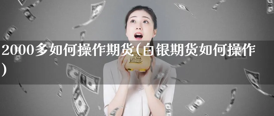 2000多如何操作期货(白银期货如何操作)_国际期货_第1张_青花期货直播间 2000多如何操作期货(白银期货如何操作)_https://qh.ynbygsw.com_国际期货_第1张