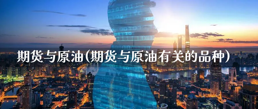 期货与原油(期货与原油有关的品种)_财金百科_第1张_青花期货直播间 期货与原油(期货与原油有关的品种)_https://qh.ynbygsw.com_财金百科_第1张