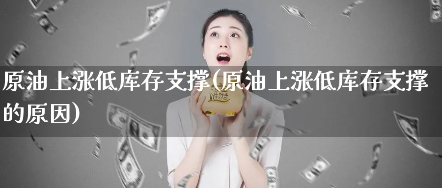 原油上涨低库存支撑(原油上涨低库存支撑的原因)_财金知识_第1张_青花期货直播间 原油上涨低库存支撑(原油上涨低库存支撑的原因)_https://qh.ynbygsw.com_财金知识_第1张