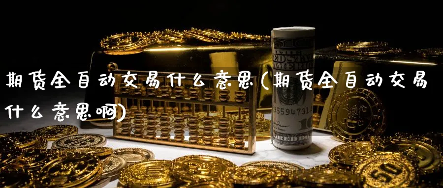 期货全自动交易什么意思(期货全自动交易什么意思啊)_财金百科_第1张_青花期货直播间 期货全自动交易什么意思(期货全自动交易什么意思啊)_https://qh.ynbygsw.com_财金百科_第1张