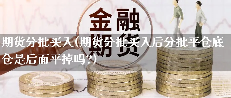 期货分批买入(期货分批买入后分批平仓底仓是后面平掉吗?)_期货交易_第1张_青花期货直播间 期货分批买入(期货分批买入后分批平仓底仓是后面平掉吗?)_https://qh.ynbygsw.com_期货交易_第1张