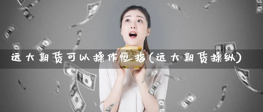 远大期货可以操作恒指(远大期货操纵)_国际期货_第1张_青花期货直播间 远大期货可以操作恒指(远大期货操纵)_https://qh.ynbygsw.com_国际期货_第1张