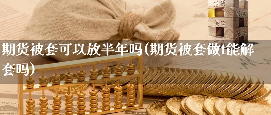 期货被套可以放半年吗(期货被套做t能解套吗)_期货直播_第1张_青花期货直播间 期货被套可以放半年吗(期货被套做t能解套吗)_https://qh.ynbygsw.com_期货直播_第1张