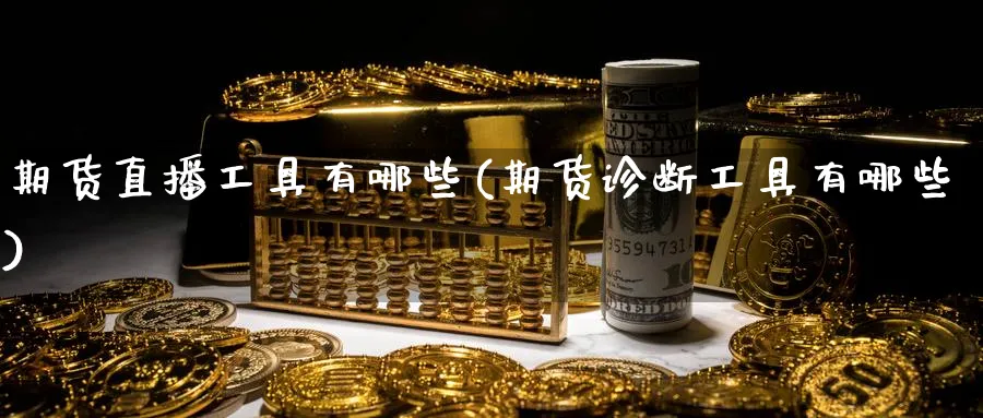 期货直播工具有哪些(期货诊断工具有哪些)_期货交易_第1张_青花期货直播间 期货直播工具有哪些(期货诊断工具有哪些)_https://qh.ynbygsw.com_期货交易_第1张
