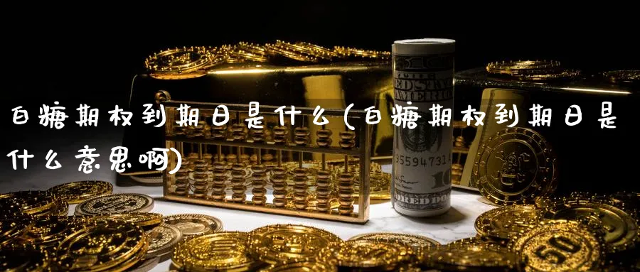 白糖期权到期日是什么(白糖期权到期日是什么意思啊)_期货直播_第1张_青花期货直播间 白糖期权到期日是什么(白糖期权到期日是什么意思啊)_https://qh.ynbygsw.com_期货直播_第1张