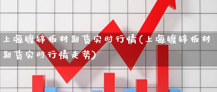 上海镀锌板材期货实时行情(上海镀锌板材期货实时行情走势)_期货交易_第1张_青花期货直播间 上海镀锌板材期货实时行情(上海镀锌板材期货实时行情走势)_https://qh.ynbygsw.com_期货交易_第1张