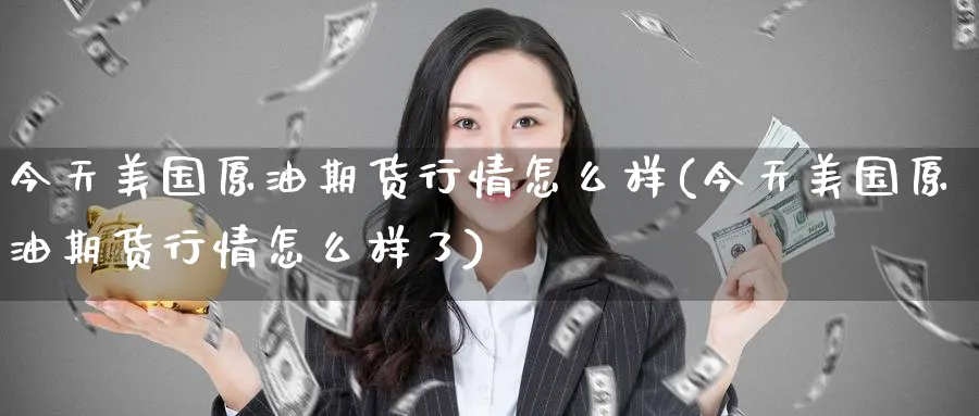 今天美国原油期货行情怎么样(今天美国原油期货行情怎么样了)_期货喊单_第1张_青花期货直播间 今天美国原油期货行情怎么样(今天美国原油期货行情怎么样了)_https://qh.ynbygsw.com_期货喊单_第1张