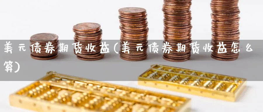 美元债券期货收益(美元债券期货收益怎么算)_国际期货_第1张_青花期货直播间 美元债券期货收益(美元债券期货收益怎么算)_https://qh.ynbygsw.com_国际期货_第1张