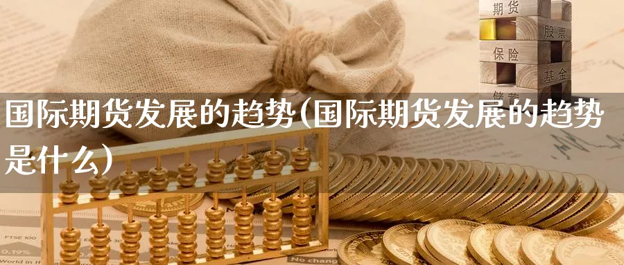 国际期货发展的趋势(国际期货发展的趋势是什么)_期货交易_第1张_青花期货直播间 国际期货发展的趋势(国际期货发展的趋势是什么)_https://qh.ynbygsw.com_期货交易_第1张